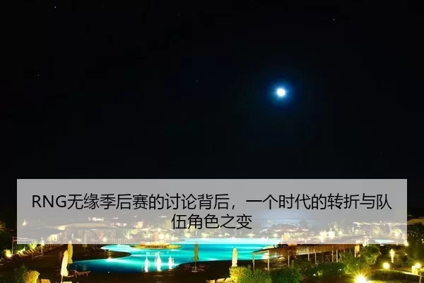 RNG无缘季后赛的讨论背后，一个时代的转折与队伍角色之变